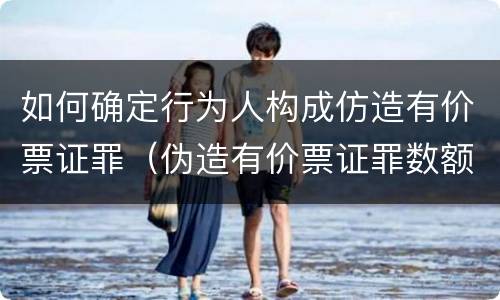 如何确定行为人构成仿造有价票证罪（伪造有价票证罪数额巨大标准）