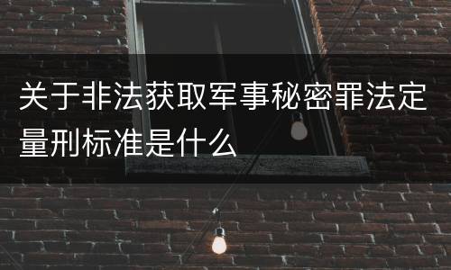 关于非法获取军事秘密罪法定量刑标准是什么