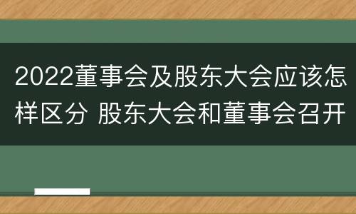 2022董事会及股东大会应该怎样区分 股东大会和董事会召开顺序