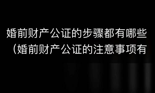 婚前财产公证的步骤都有哪些（婚前财产公证的注意事项有哪些）