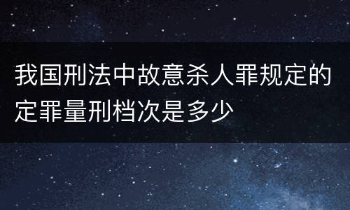 我国刑法中故意杀人罪规定的定罪量刑档次是多少