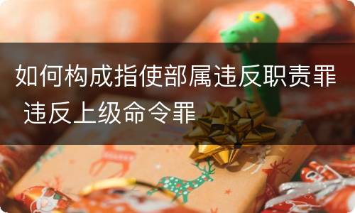 如何构成指使部属违反职责罪 违反上级命令罪