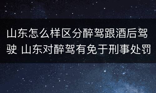 山东怎么样区分醉驾跟酒后驾驶 山东对醉驾有免于刑事处罚吗