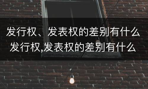 发行权、发表权的差别有什么 发行权,发表权的差别有什么规定