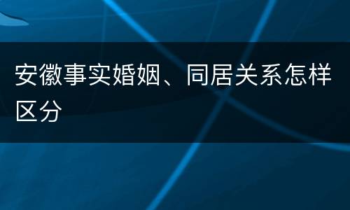 安徽事实婚姻、同居关系怎样区分