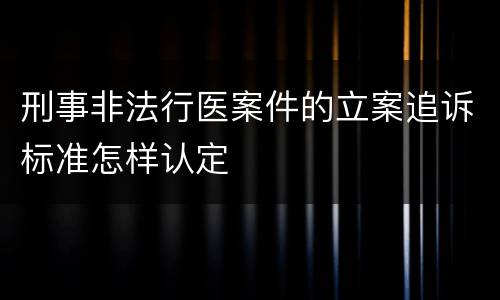 刑事非法行医案件的立案追诉标准怎样认定