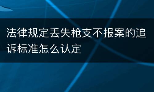 法律规定丢失枪支不报案的追诉标准怎么认定