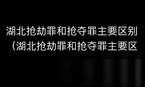 湖北抢劫罪和抢夺罪主要区别（湖北抢劫罪和抢夺罪主要区别在哪）