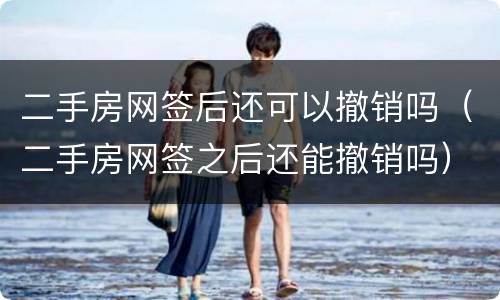 二手房网签后还可以撤销吗（二手房网签之后还能撤销吗）
