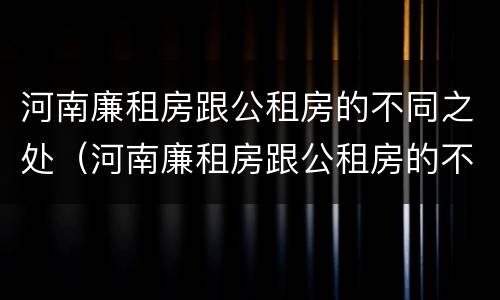 河南廉租房跟公租房的不同之处（河南廉租房跟公租房的不同之处有哪些）