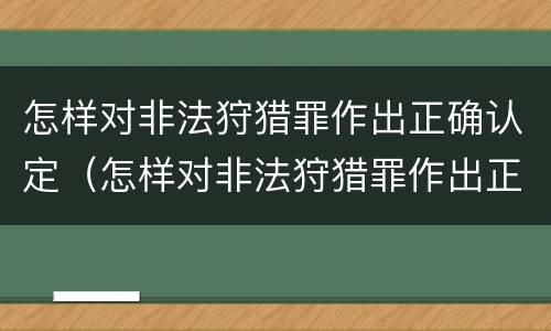 怎样对非法狩猎罪作出正确认定（怎样对非法狩猎罪作出正确认定处罚决定）