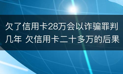 欠了信用卡28万会以诈骗罪判几年 欠信用卡二十多万的后果