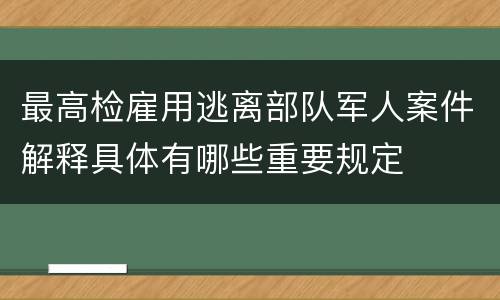 最高检雇用逃离部队军人案件解释具体有哪些重要规定