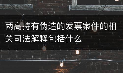 两高持有伪造的发票案件的相关司法解释包括什么