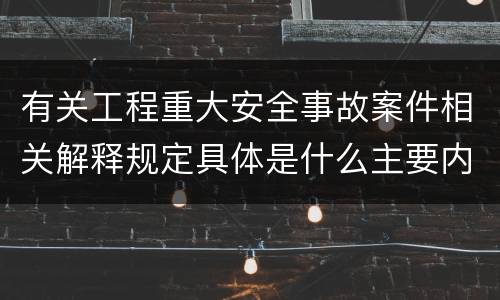 有关工程重大安全事故案件相关解释规定具体是什么主要内容