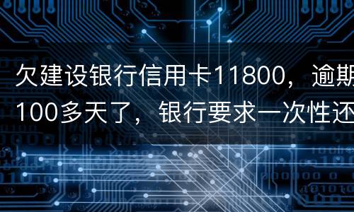 欠建设银行信用卡11800,逾期100多天了,银行要求一次性还款怎么办