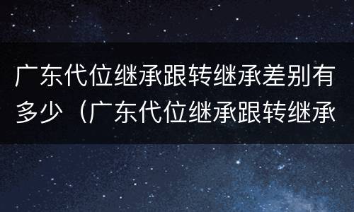 广东代位继承跟转继承差别有多少（广东代位继承跟转继承差别有多少）