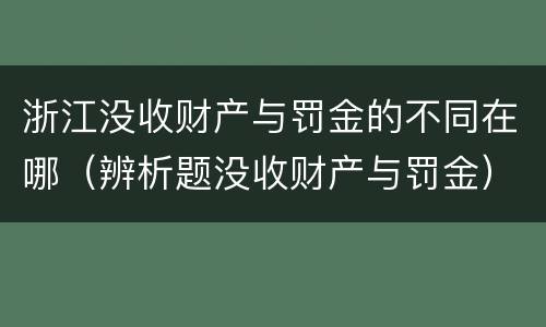 浙江没收财产与罚金的不同在哪（辨析题没收财产与罚金）