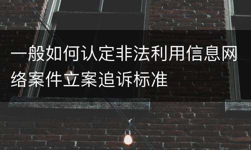 一般如何认定非法利用信息网络案件立案追诉标准