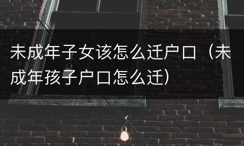 未成年子女该怎么迁户口（未成年孩子户口怎么迁）