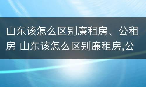 山东该怎么区别廉租房、公租房 山东该怎么区别廉租房,公租房呢