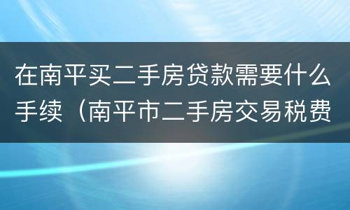 在南平买二手房贷款需要什么手续（南平市二手房交易税费）