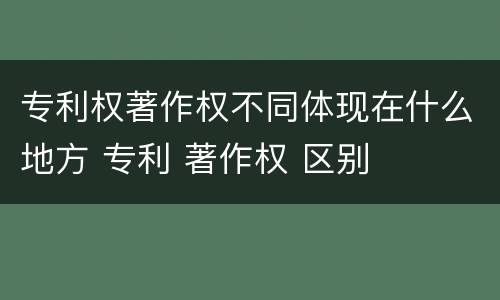 专利权著作权不同体现在什么地方 专利 著作权 区别