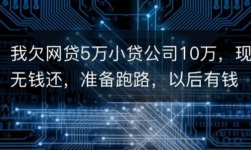 我欠网贷5万小贷公司10万，现无钱还，准备跑路，以后有钱了在还可以吗