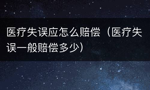 医疗失误应怎么赔偿（医疗失误一般赔偿多少）