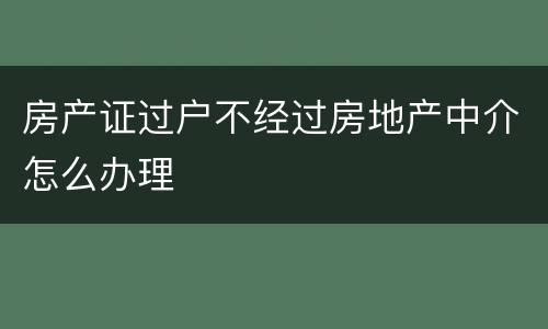 房产证过户不经过房地产中介怎么办理