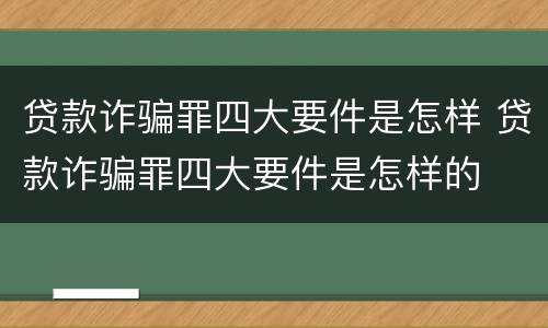 贷款诈骗罪四大要件是怎样 贷款诈骗罪四大要件是怎样的