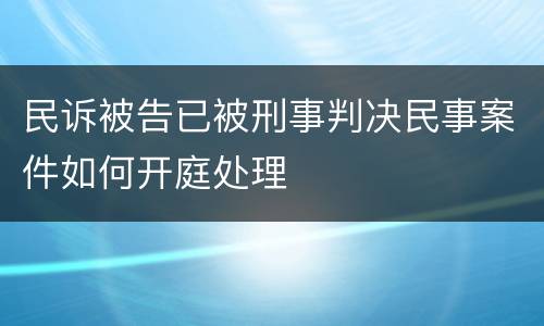 民诉被告已被刑事判决民事案件如何开庭处理