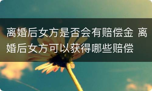 离婚后女方是否会有赔偿金 离婚后女方可以获得哪些赔偿