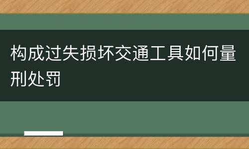 构成过失损坏交通工具如何量刑处罚
