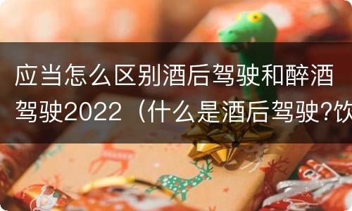 应当怎么区别酒后驾驶和醉酒驾驶2022（什么是酒后驾驶?饮酒驾驶与醉酒驾驶的区别是什么?）