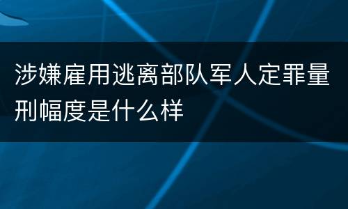 涉嫌雇用逃离部队军人定罪量刑幅度是什么样