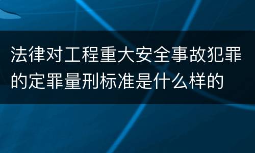 法律对工程重大安全事故犯罪的定罪量刑标准是什么样的