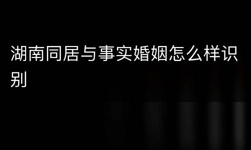 湖南同居与事实婚姻怎么样识别