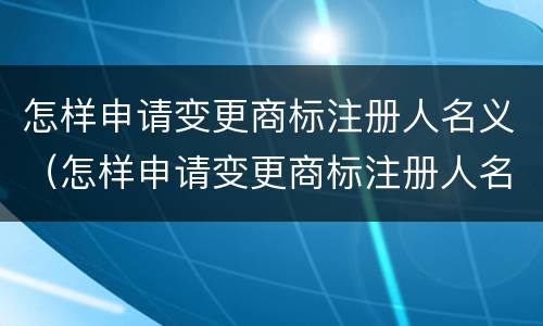 怎样申请变更商标注册人名义（怎样申请变更商标注册人名义）
