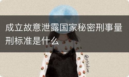 成立故意泄露国家秘密刑事量刑标准是什么
