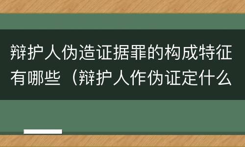 辩护人伪造证据罪的构成特征有哪些（辩护人作伪证定什么罪）