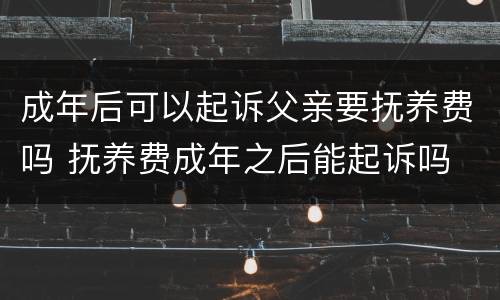 成年后可以起诉父亲要抚养费吗 抚养费成年之后能起诉吗