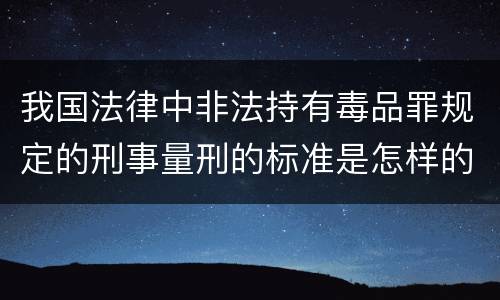 我国法律中非法持有毒品罪规定的刑事量刑的标准是怎样的