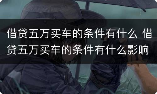 借贷五万买车的条件有什么 借贷五万买车的条件有什么影响