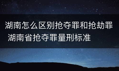 湖南怎么区别抢夺罪和抢劫罪 湖南省抢夺罪量刑标准