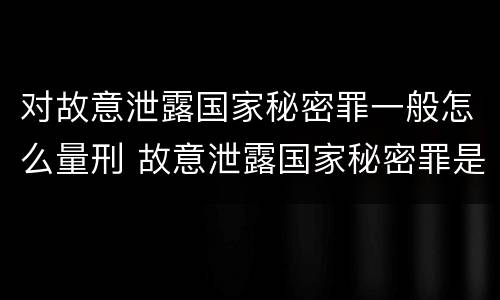 对故意泄露国家秘密罪一般怎么量刑 故意泄露国家秘密罪是行为犯吗
