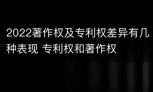 2022著作权及专利权差异有几种表现 专利权和著作权