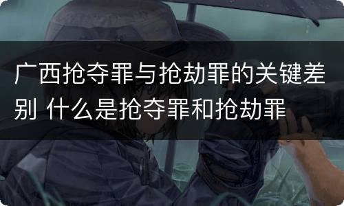 广西抢夺罪与抢劫罪的关键差别 什么是抢夺罪和抢劫罪