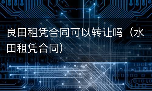 良田租凭合同可以转让吗（水田租凭合同）