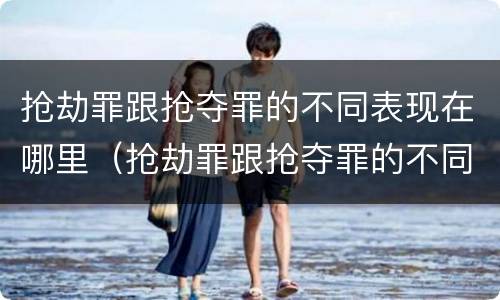 抢劫罪跟抢夺罪的不同表现在哪里（抢劫罪跟抢夺罪的不同表现在哪里呢）
